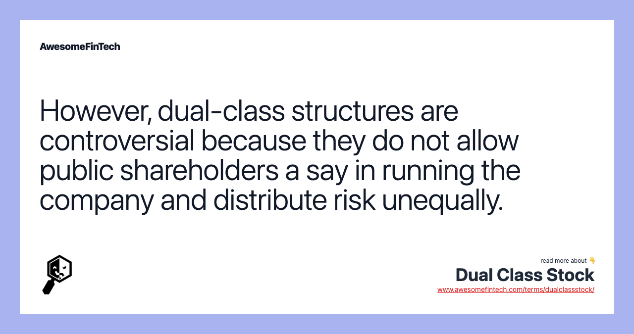 However, dual-class structures are controversial because they do not allow public shareholders a say in running the company and distribute risk unequally.