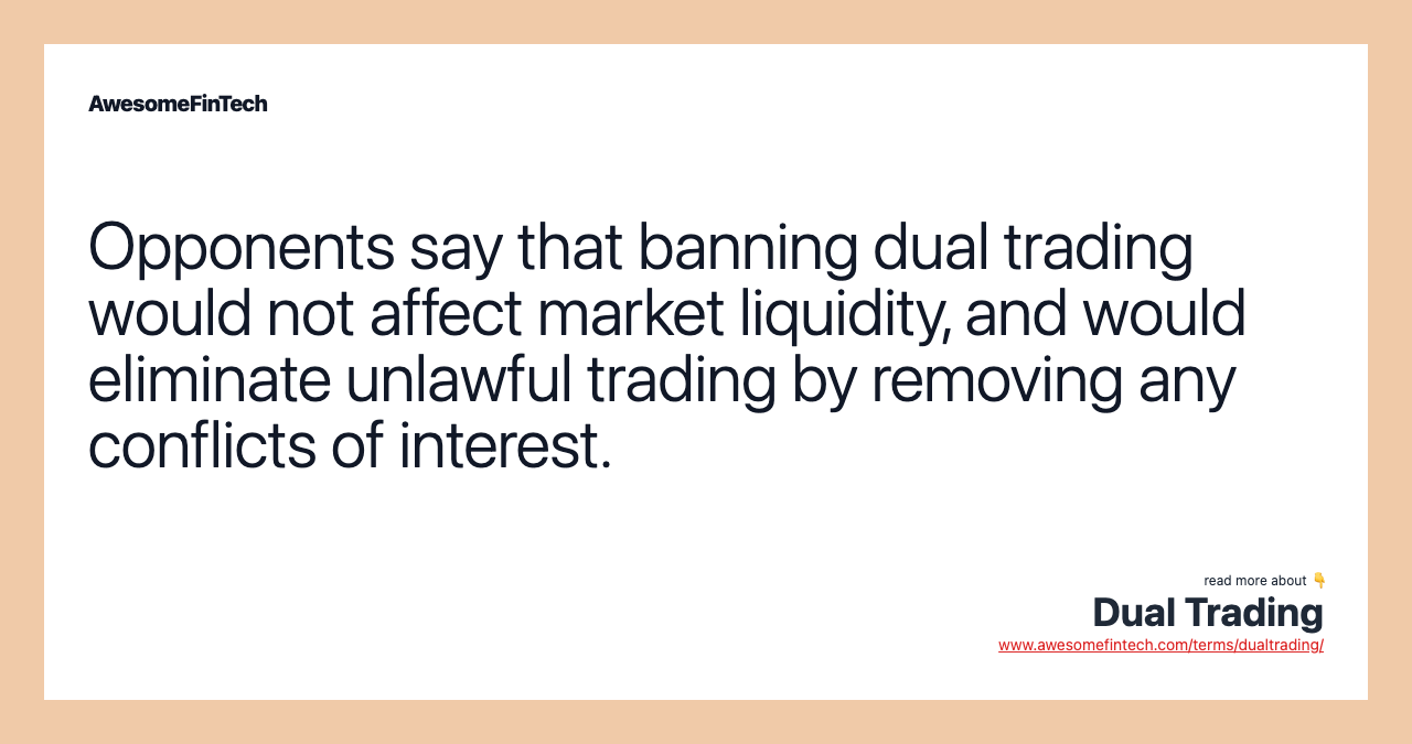 Opponents say that banning dual trading would not affect market liquidity, and would eliminate unlawful trading by removing any conflicts of interest.