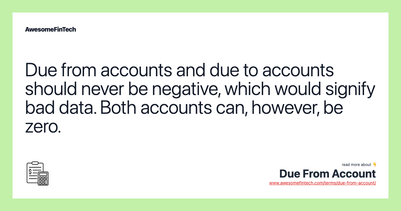 Due from accounts and due to accounts should never be negative, which would signify bad data. Both accounts can, however, be zero.