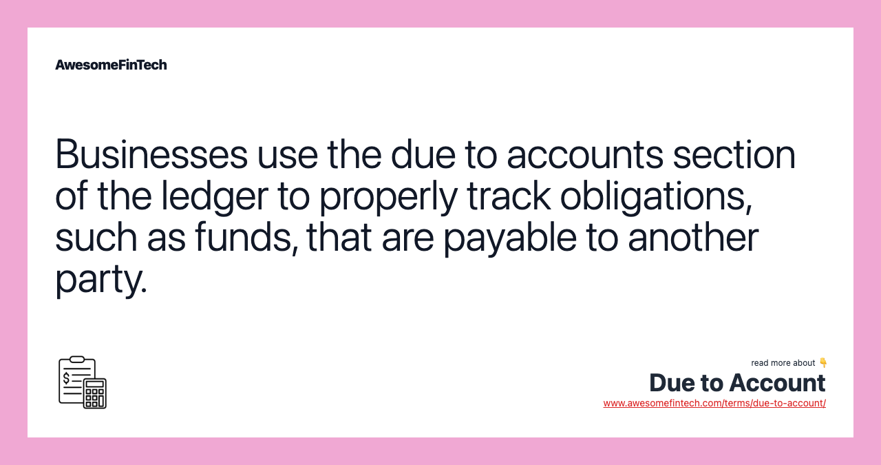 Businesses use the due to accounts section of the ledger to properly track obligations, such as funds, that are payable to another party.