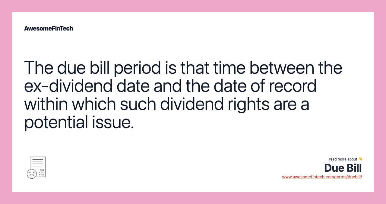 The due bill period is that time between the ex-dividend date and the date of record within which such dividend rights are a potential issue.