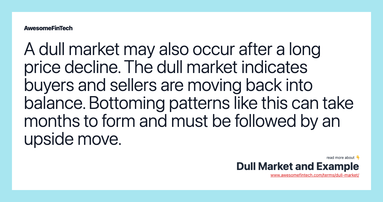 A dull market may also occur after a long price decline. The dull market indicates buyers and sellers are moving back into balance. Bottoming patterns like this can take months to form and must be followed by an upside move.