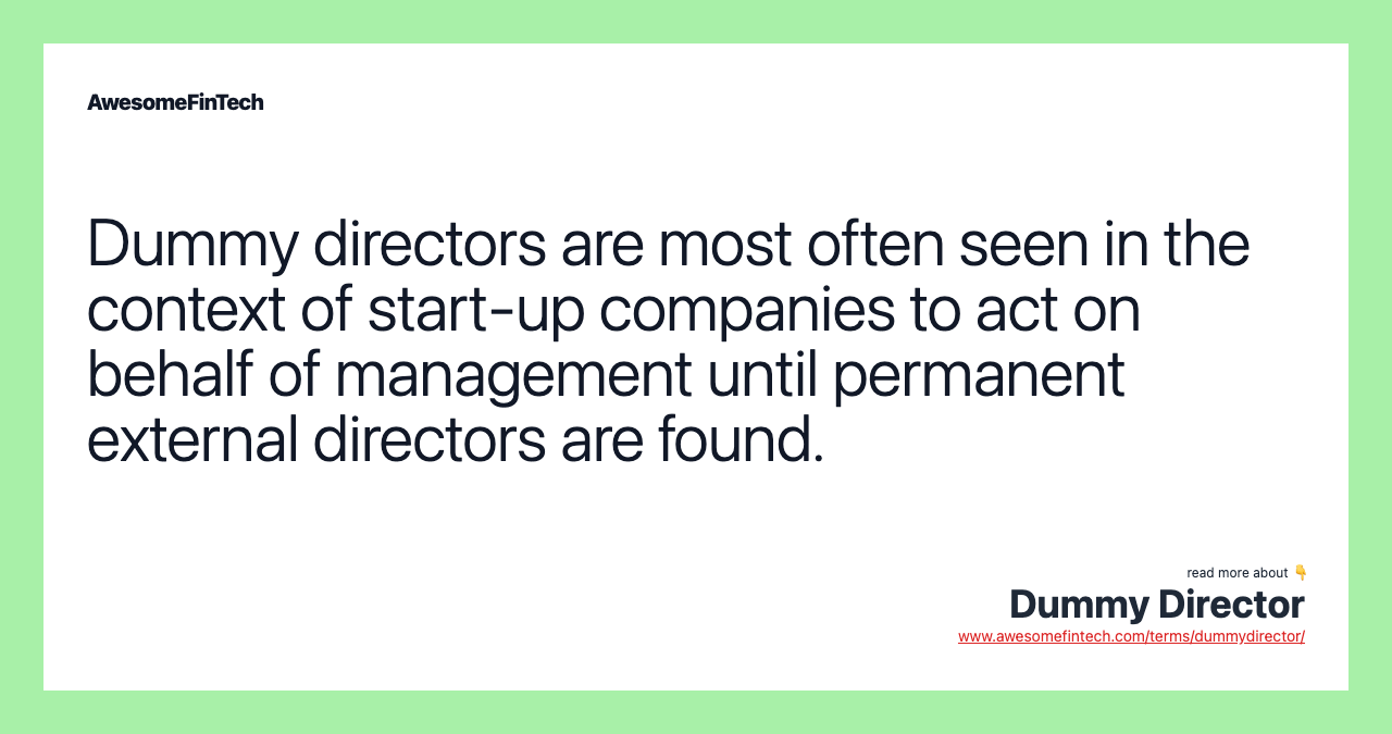 Dummy directors are most often seen in the context of start-up companies to act on behalf of management until permanent external directors are found.