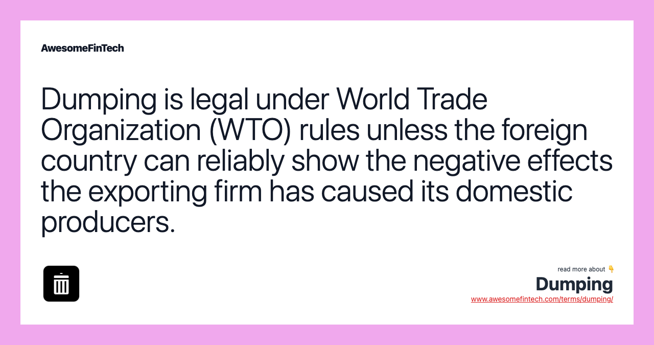Dumping is legal under World Trade Organization (WTO) rules unless the foreign country can reliably show the negative effects the exporting firm has caused its domestic producers.