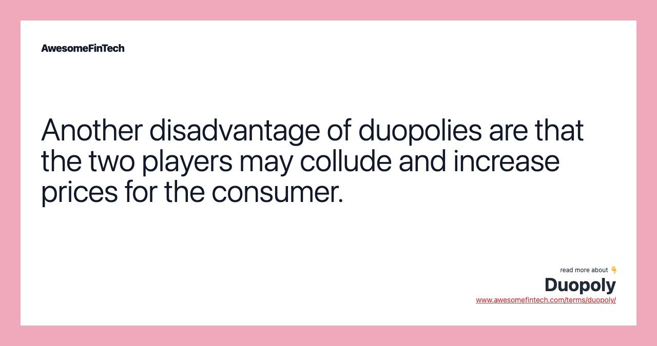 Another disadvantage of duopolies are that the two players may collude and increase prices for the consumer.