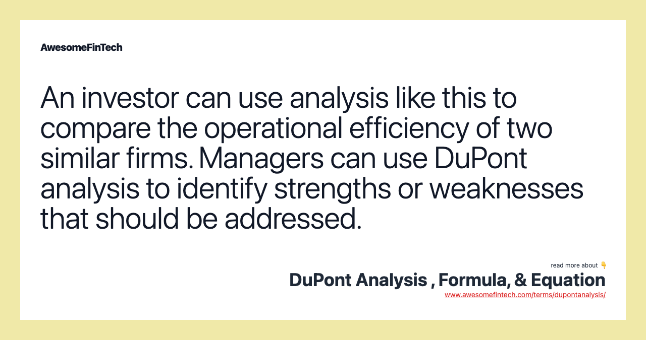 An investor can use analysis like this to compare the operational efficiency of two similar firms. Managers can use DuPont analysis to identify strengths or weaknesses that should be addressed.