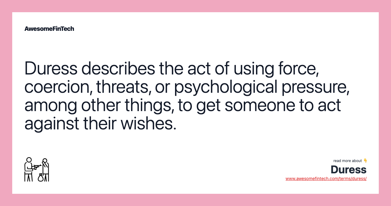Duress describes the act of using force, coercion, threats, or psychological pressure, among other things, to get someone to act against their wishes.
