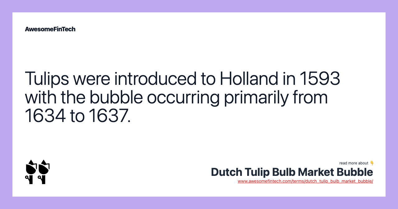 Tulips were introduced to Holland in 1593 with the bubble occurring primarily from 1634 to 1637.