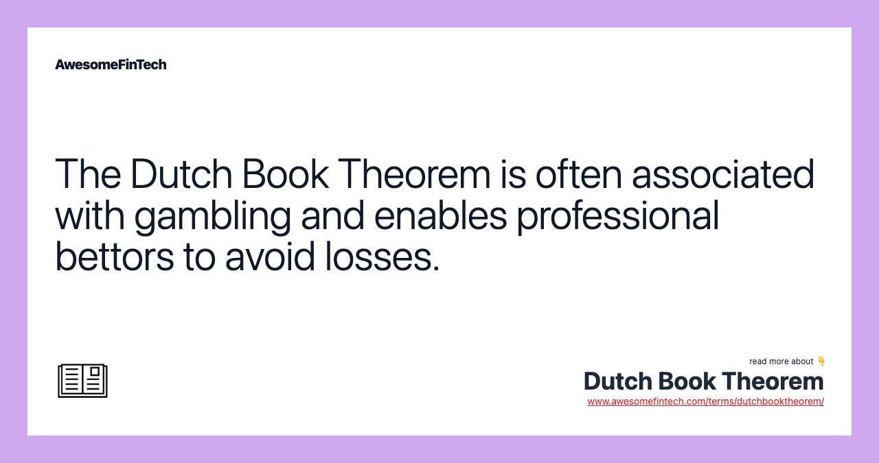 The Dutch Book Theorem is often associated with gambling and enables professional bettors to avoid losses.