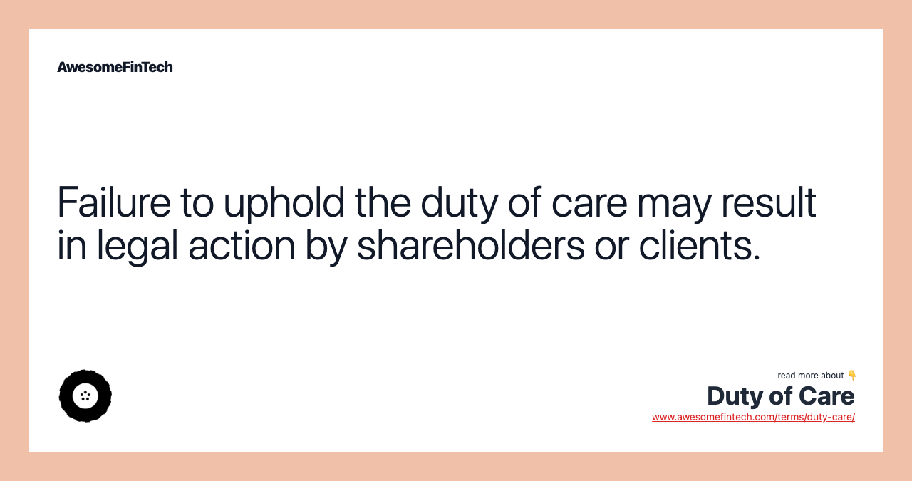 Failure to uphold the duty of care may result in legal action by shareholders or clients.