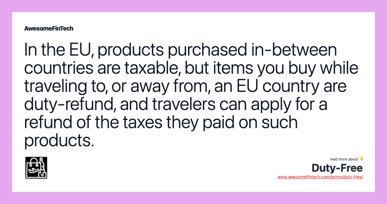 In the EU, products purchased in-between countries are taxable, but items you buy while traveling to, or away from, an EU country are duty-refund, and travelers can apply for a refund of the taxes they paid on such products.
