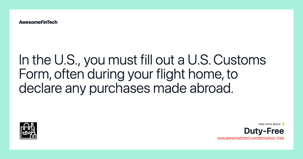In the U.S., you must fill out a U.S. Customs Form, often during your flight home, to declare any purchases made abroad.