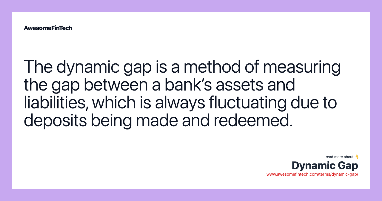 The dynamic gap is a method of measuring the gap between a bank’s assets and liabilities, which is always fluctuating due to deposits being made and redeemed.
