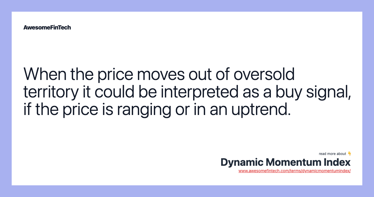 When the price moves out of oversold territory it could be interpreted as a buy signal, if the price is ranging or in an uptrend.