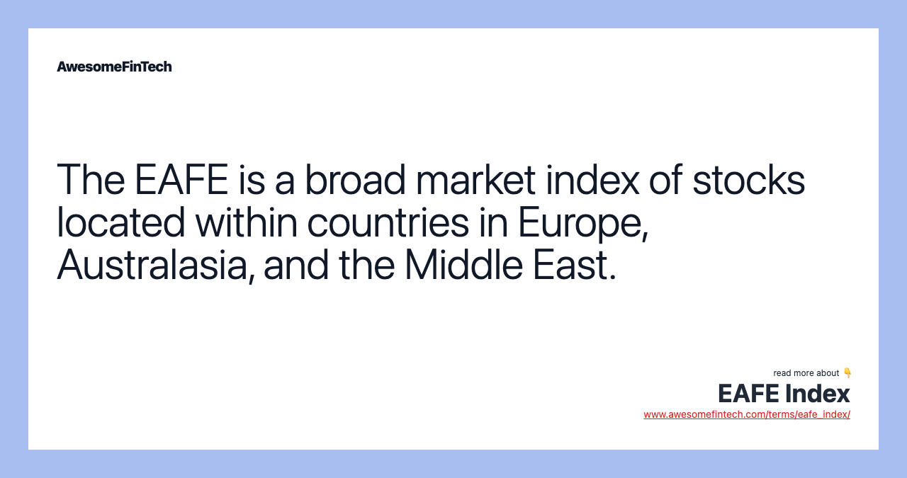 The EAFE is a broad market index of stocks located within countries in Europe, Australasia, and the Middle East.