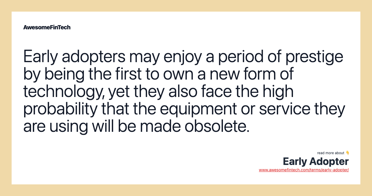 Early adopters may enjoy a period of prestige by being the first to own a new form of technology, yet they also face the high probability that the equipment or service they are using will be made obsolete.