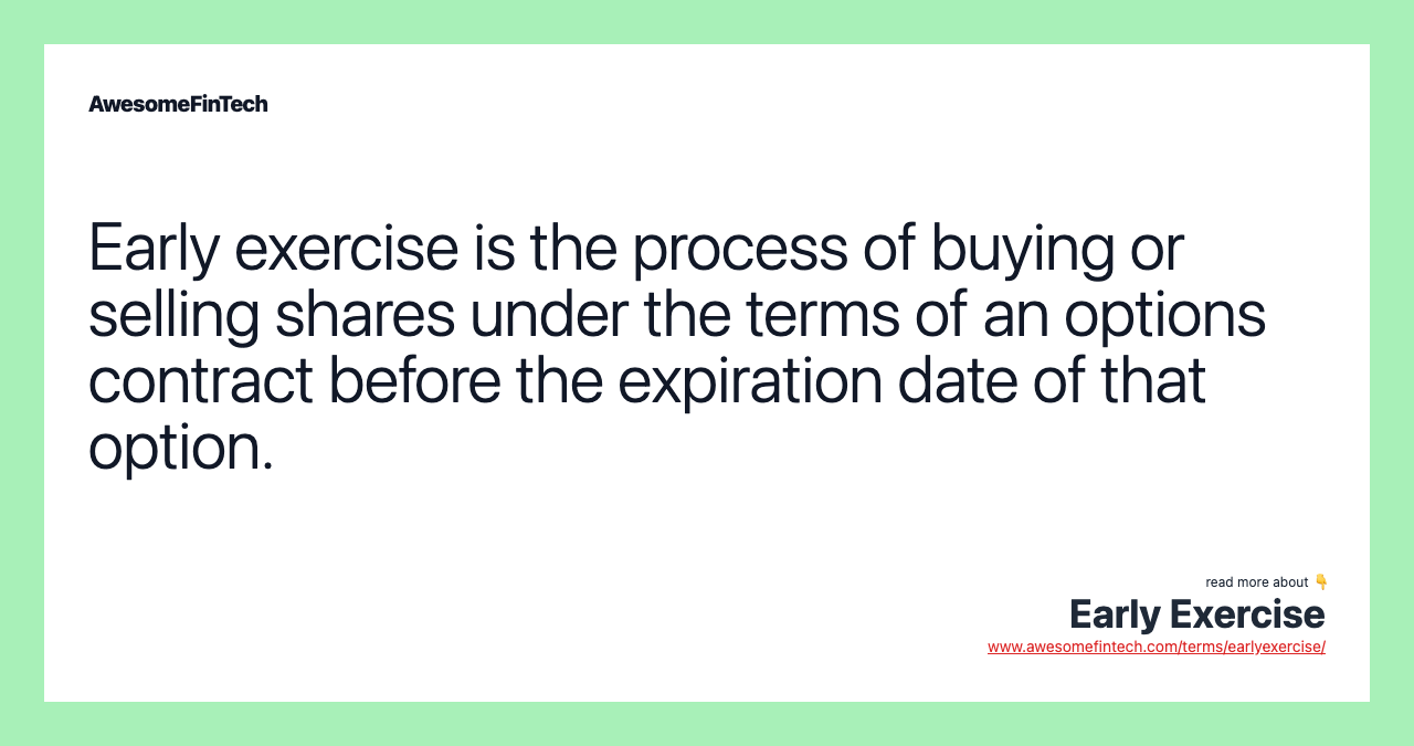 Early exercise is the process of buying or selling shares under the terms of an options contract before the expiration date of that option.