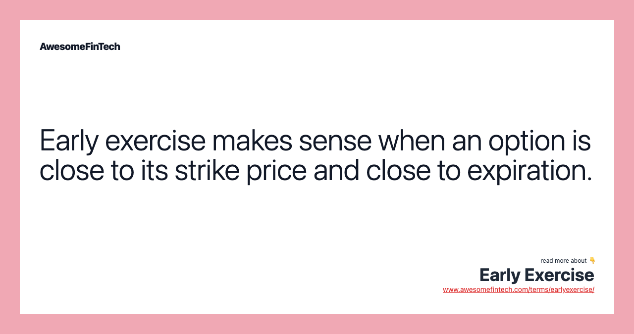 Early exercise makes sense when an option is close to its strike price and close to expiration.