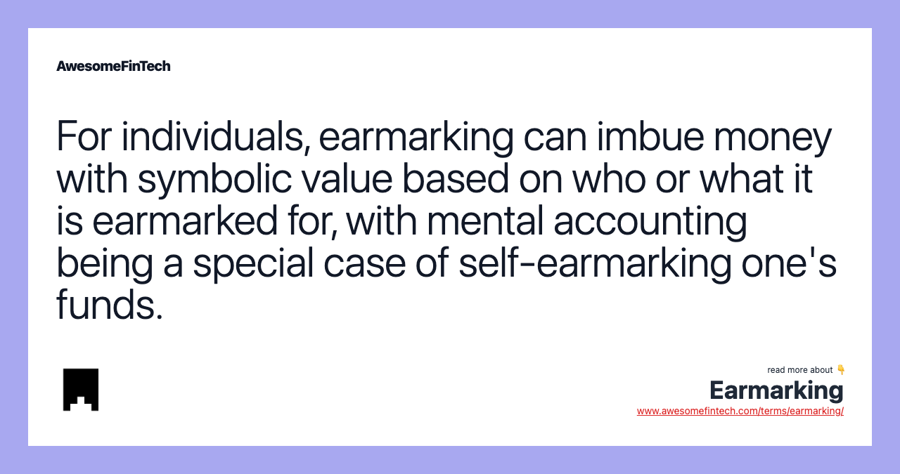 For individuals, earmarking can imbue money with symbolic value based on who or what it is earmarked for, with mental accounting being a special case of self-earmarking one's funds.