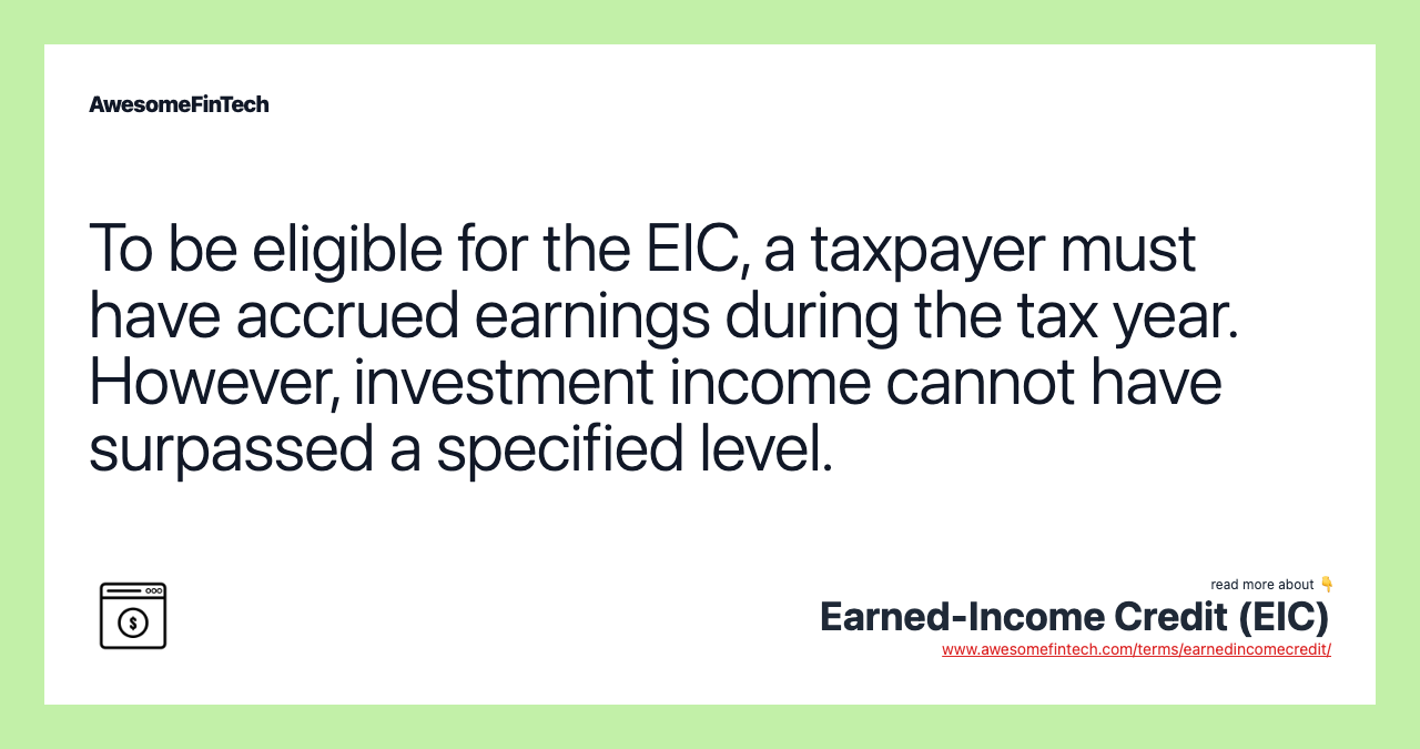 To be eligible for the EIC, a taxpayer must have accrued earnings during the tax year. However, investment income cannot have surpassed a specified level.