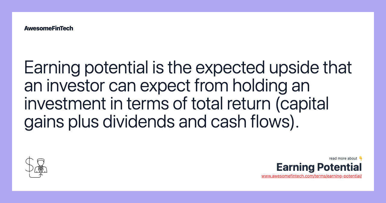Earning potential is the expected upside that an investor can expect from holding an investment in terms of total return (capital gains plus dividends and cash flows).