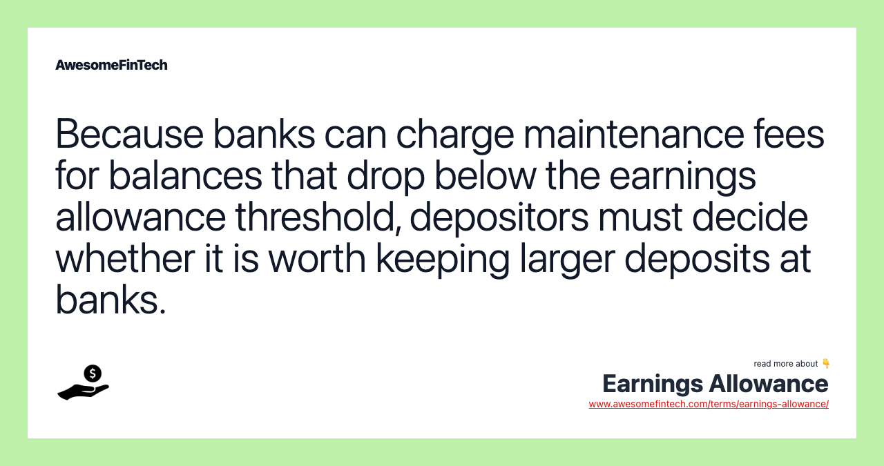 Because banks can charge maintenance fees for balances that drop below the earnings allowance threshold, depositors must decide whether it is worth keeping larger deposits at banks.