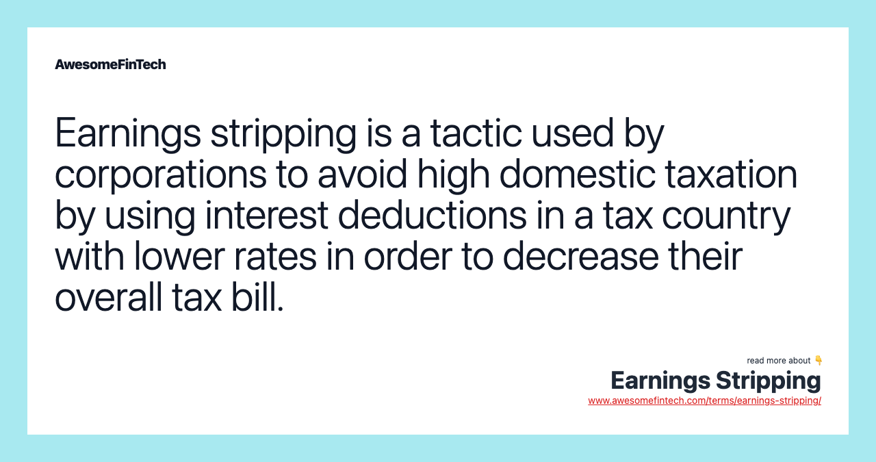Earnings stripping is a tactic used by corporations to avoid high domestic taxation by using interest deductions in a tax country with lower rates in order to decrease their overall tax bill.
