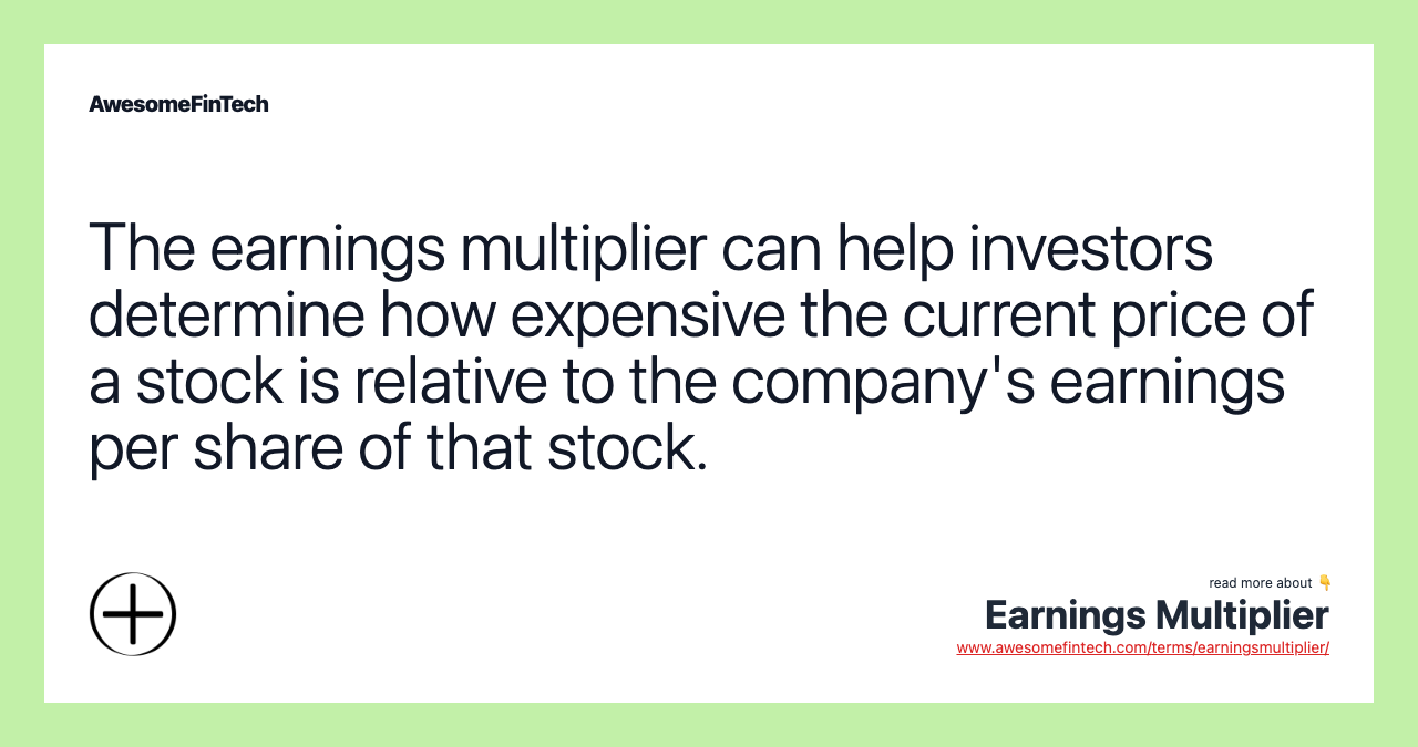 The earnings multiplier can help investors determine how expensive the current price of a stock is relative to the company's earnings per share of that stock.