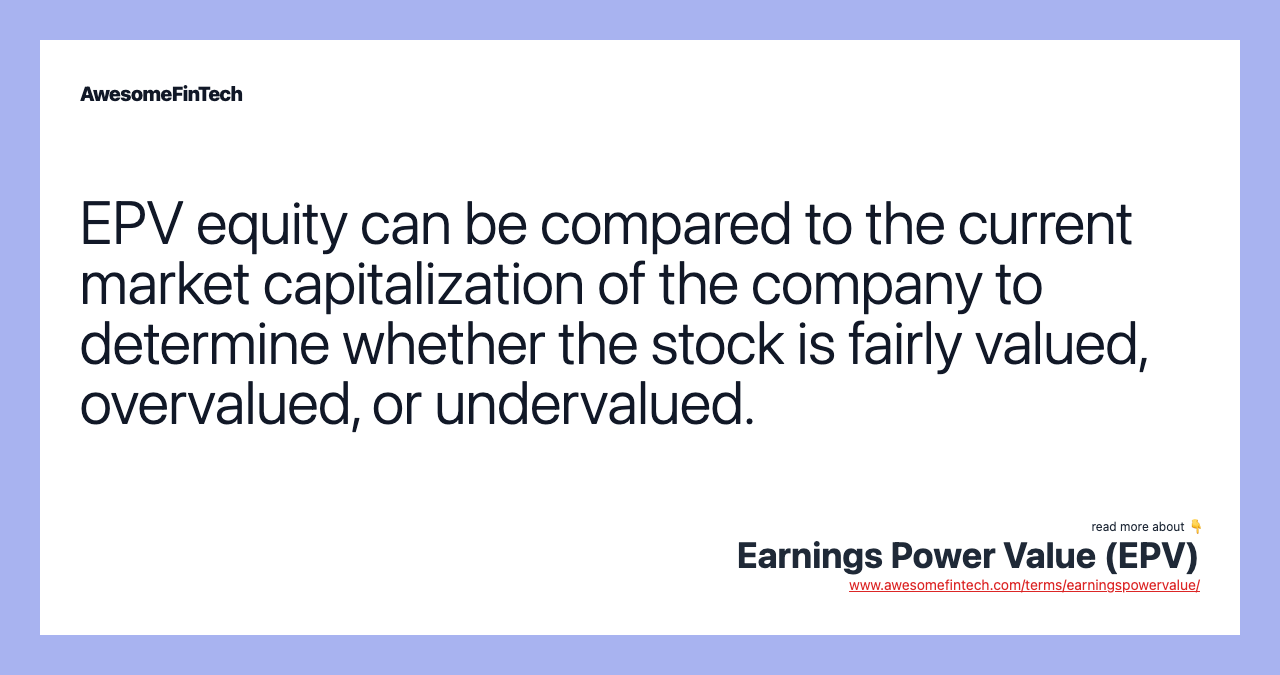 EPV equity can be compared to the current market capitalization of the company to determine whether the stock is fairly valued, overvalued, or undervalued.
