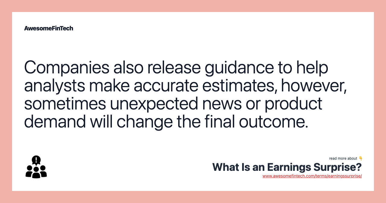 Companies also release guidance to help analysts make accurate estimates, however, sometimes unexpected news or product demand will change the final outcome.
