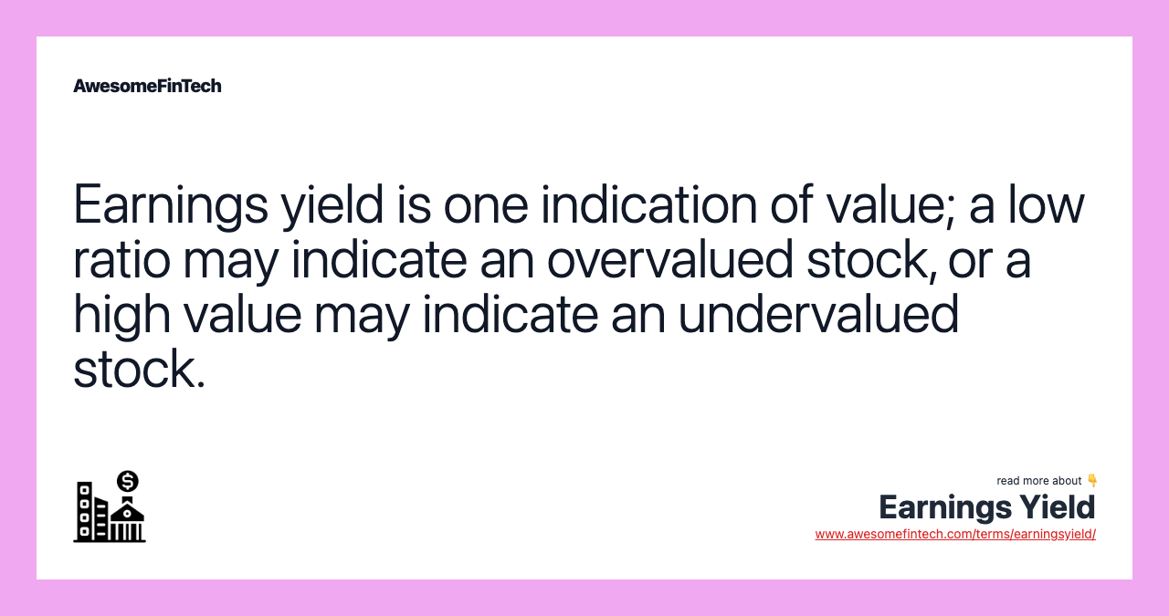 Earnings yield is one indication of value; a low ratio may indicate an overvalued stock, or a high value may indicate an undervalued stock.