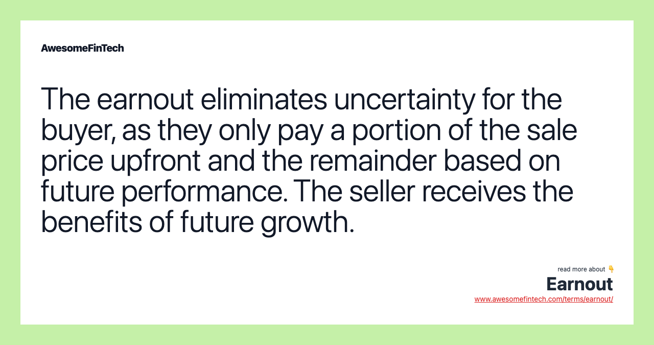 The earnout eliminates uncertainty for the buyer, as they only pay a portion of the sale price upfront and the remainder based on future performance. The seller receives the benefits of future growth.