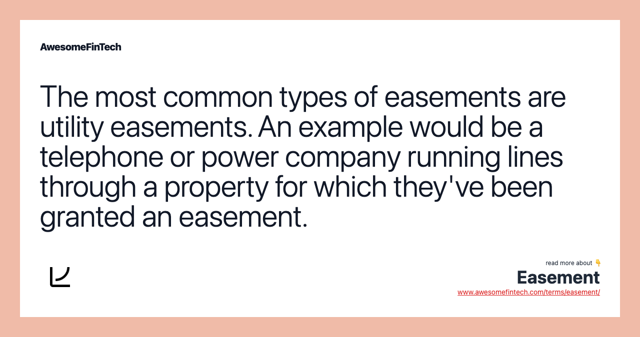 The most common types of easements are utility easements. An example would be a telephone or power company running lines through a property for which they've been granted an easement.
