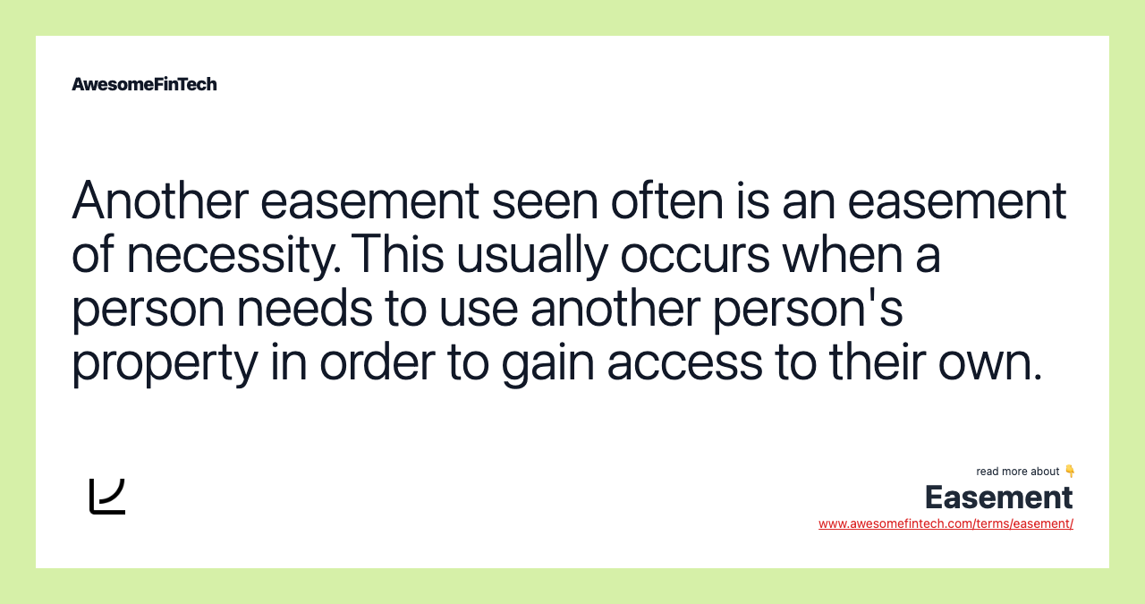 Another easement seen often is an easement of necessity. This usually occurs when a person needs to use another person's property in order to gain access to their own.
