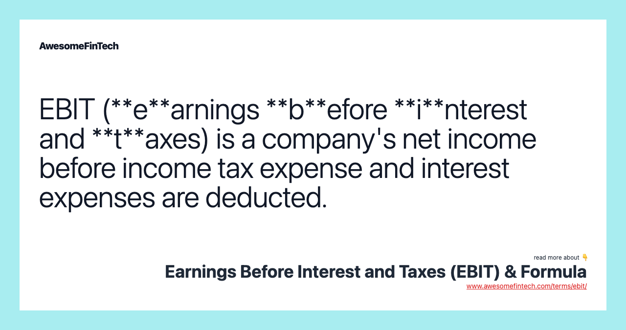 EBIT (**e**arnings **b**efore **i**nterest and **t**axes) is a company's net income before income tax expense and interest expenses are deducted.
