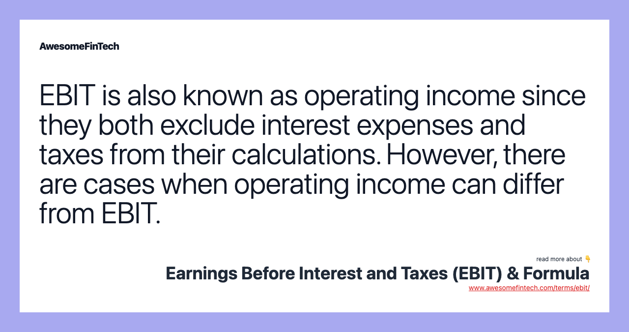 EBIT is also known as operating income since they both exclude interest expenses and taxes from their calculations. However, there are cases when operating income can differ from EBIT.