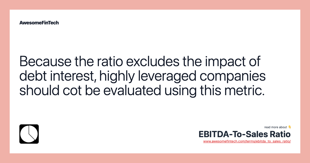 Because the ratio excludes the impact of debt interest, highly leveraged companies should cot be evaluated using this metric.