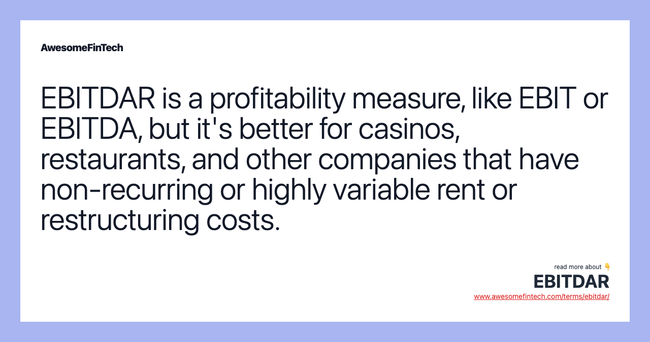 EBITDAR is a profitability measure, like EBIT or EBITDA, but it's better for casinos, restaurants, and other companies that have non-recurring or highly variable rent or restructuring costs.