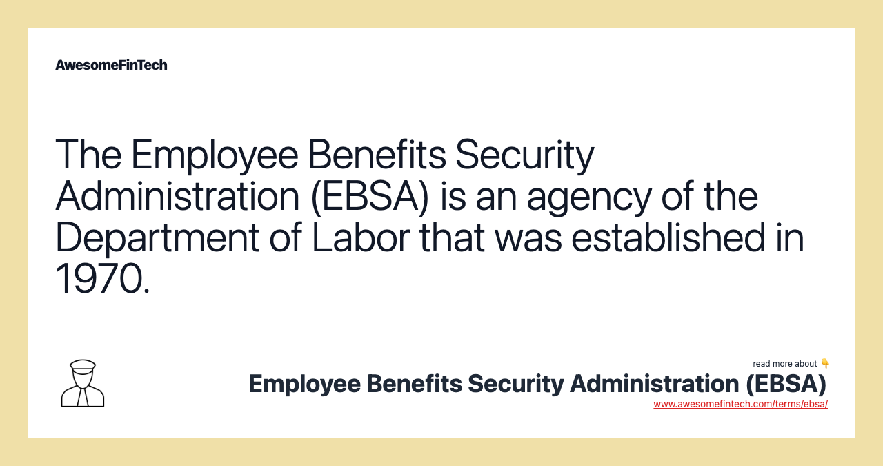 The Employee Benefits Security Administration (EBSA) is an agency of the Department of Labor that was established in 1970.