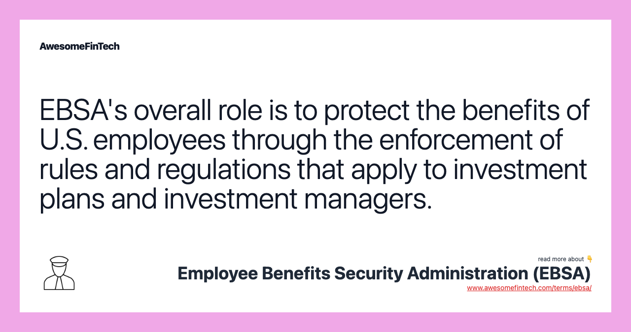 EBSA's overall role is to protect the benefits of U.S. employees through the enforcement of rules and regulations that apply to investment plans and investment managers.
