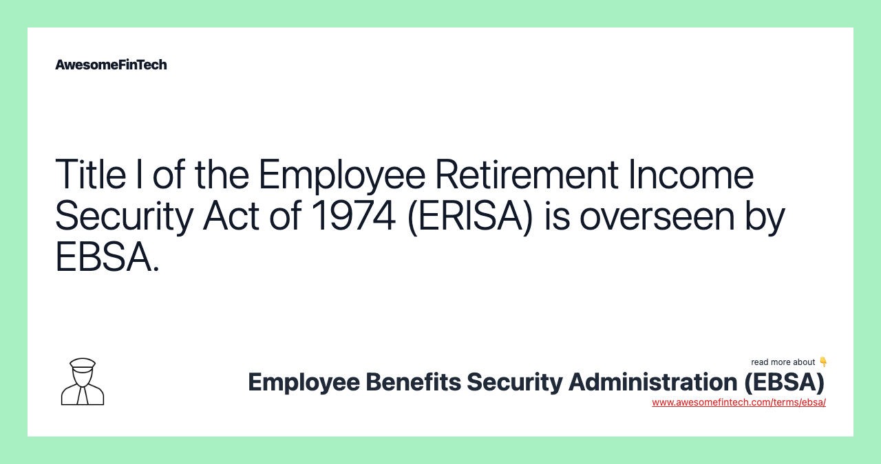 Title I of the Employee Retirement Income Security Act of 1974 (ERISA) is overseen by EBSA.