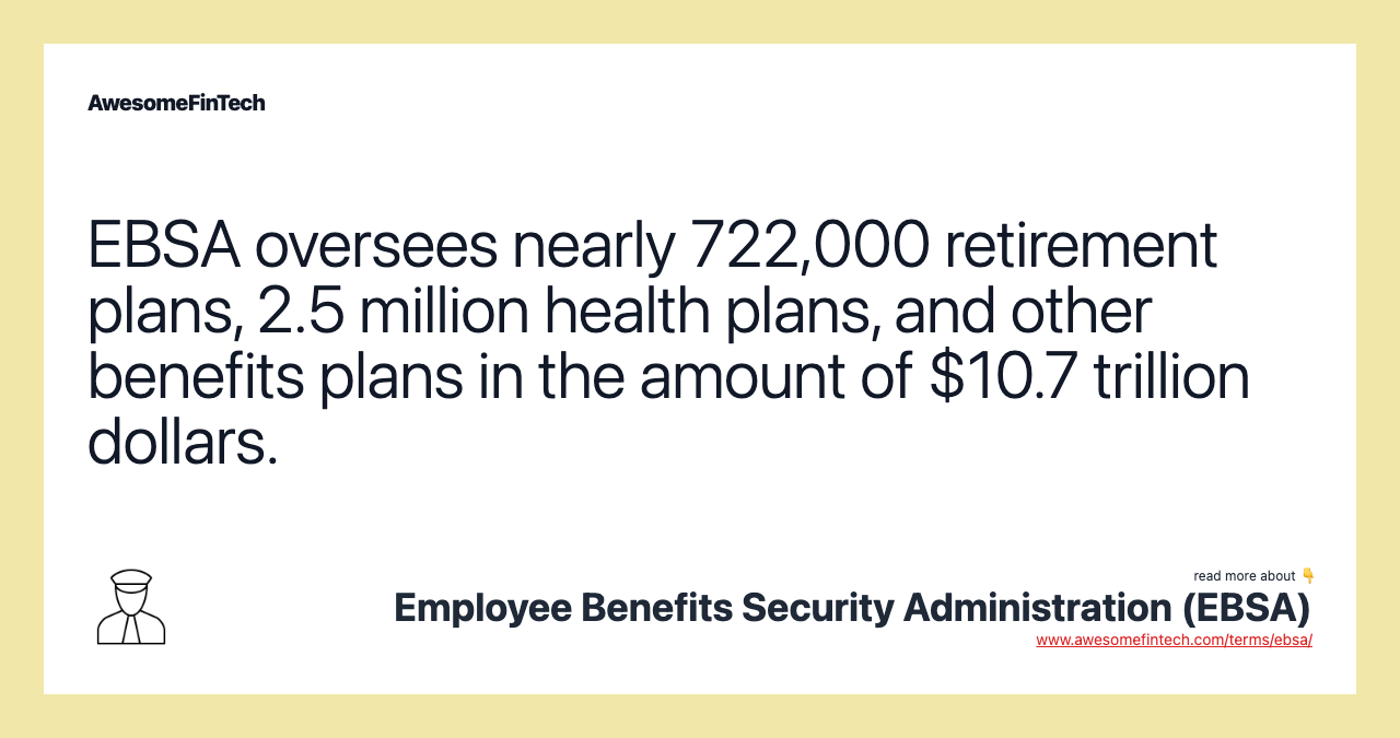 EBSA oversees nearly 722,000 retirement plans, 2.5 million health plans, and other benefits plans in the amount of $10.7 trillion dollars.