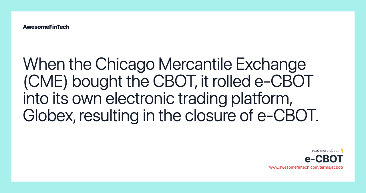 When the Chicago Mercantile Exchange (CME) bought the CBOT, it rolled e-CBOT into its own electronic trading platform, Globex, resulting in the closure of e-CBOT.