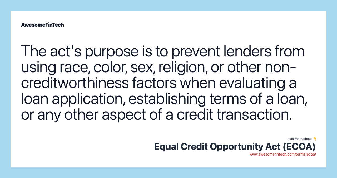 The act's purpose is to prevent lenders from using race, color, sex, religion, or other non-creditworthiness factors when evaluating a loan application, establishing terms of a loan, or any other aspect of a credit transaction.