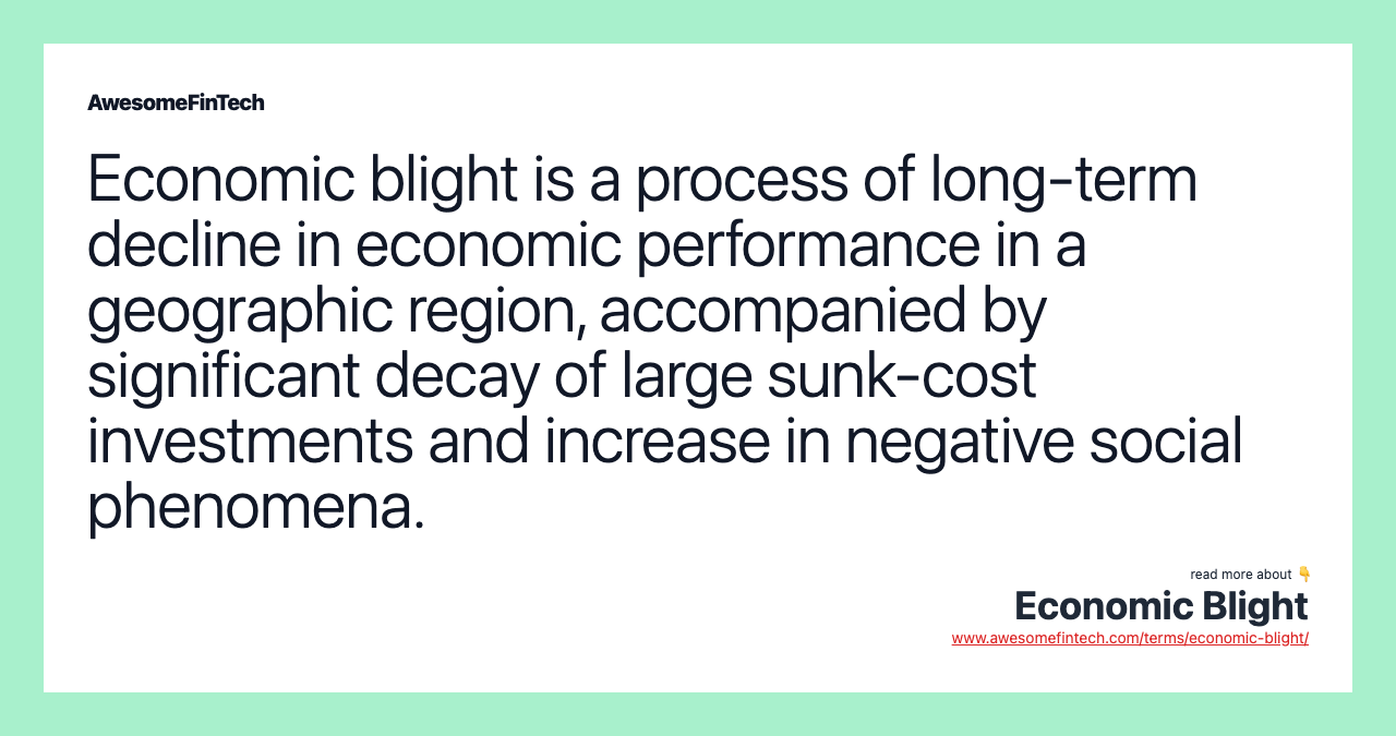 Economic blight is a process of long-term decline in economic performance in a geographic region, accompanied by significant decay of large sunk-cost investments and increase in negative social phenomena.