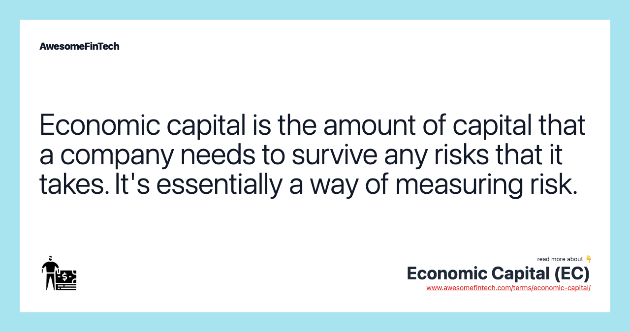Economic capital is the amount of capital that a company needs to survive any risks that it takes. It's essentially a way of measuring risk.