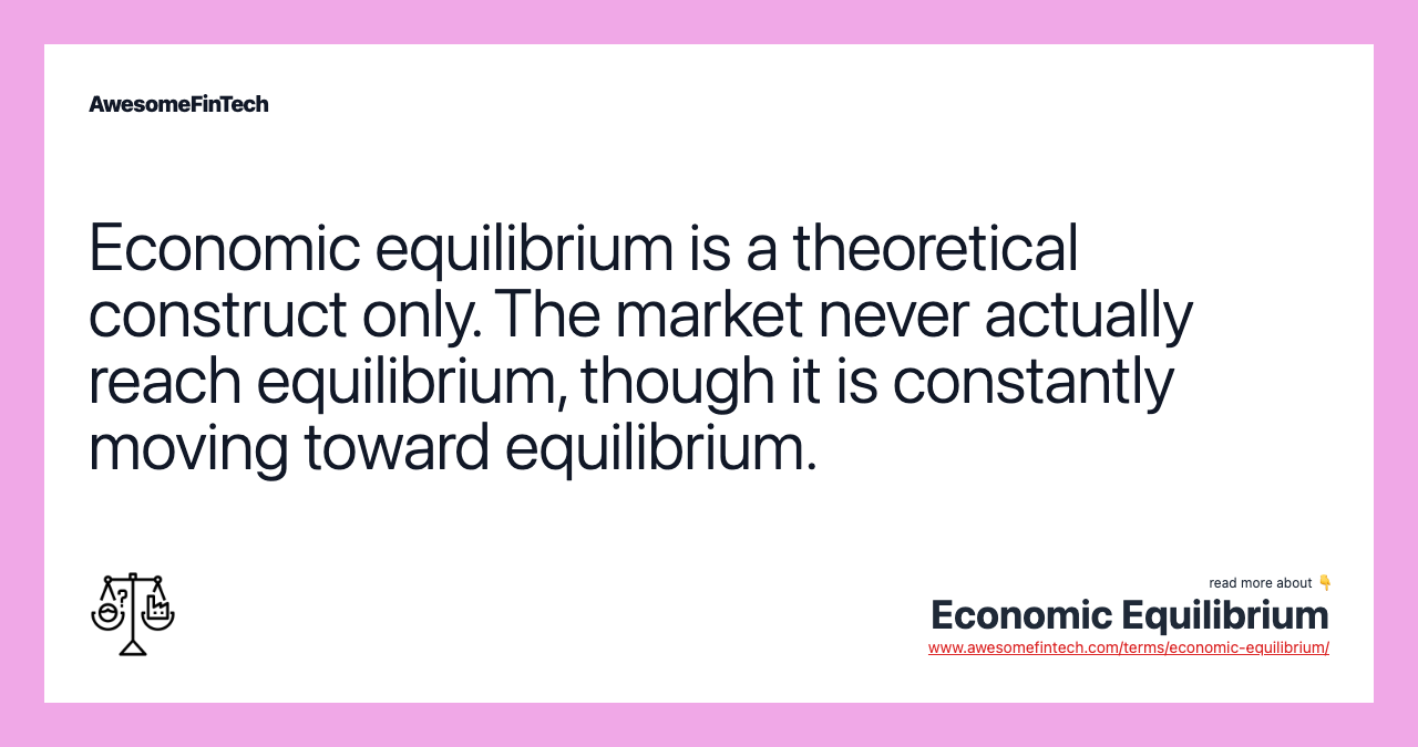 Economic equilibrium is a theoretical construct only. The market never actually reach equilibrium, though it is constantly moving toward equilibrium.