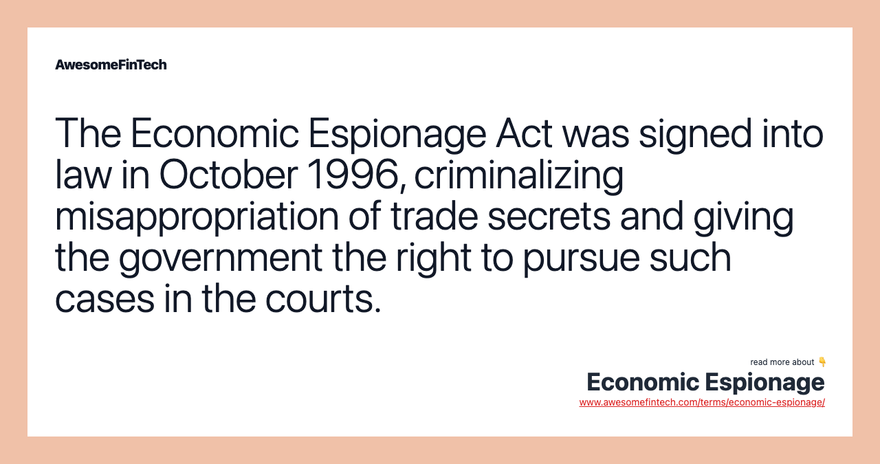 The Economic Espionage Act was signed into law in October 1996, criminalizing misappropriation of trade secrets and giving the government the right to pursue such cases in the courts.