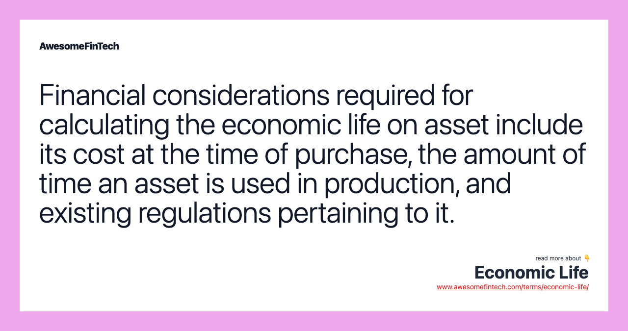 Financial considerations required for calculating the economic life on asset include its cost at the time of purchase, the amount of time an asset is used in production, and existing regulations pertaining to it.