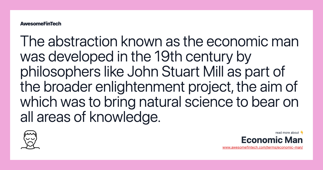 The abstraction known as the economic man was developed in the 19th century by philosophers like John Stuart Mill as part of the broader enlightenment project, the aim of which was to bring natural science to bear on all areas of knowledge.